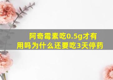 阿奇霉素吃0.5g才有用吗为什么还要吃3天停药