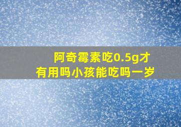 阿奇霉素吃0.5g才有用吗小孩能吃吗一岁