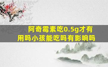 阿奇霉素吃0.5g才有用吗小孩能吃吗有影响吗