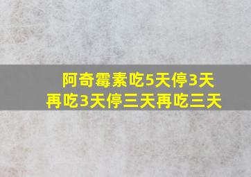 阿奇霉素吃5天停3天再吃3天停三天再吃三天