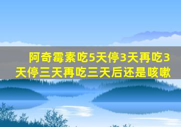 阿奇霉素吃5天停3天再吃3天停三天再吃三天后还是咳嗽