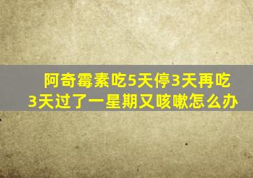 阿奇霉素吃5天停3天再吃3天过了一星期又咳嗽怎么办