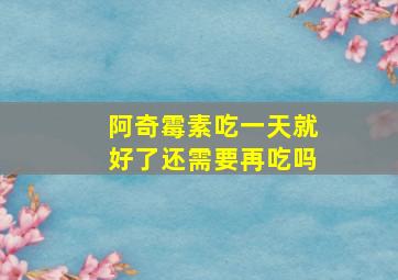 阿奇霉素吃一天就好了还需要再吃吗