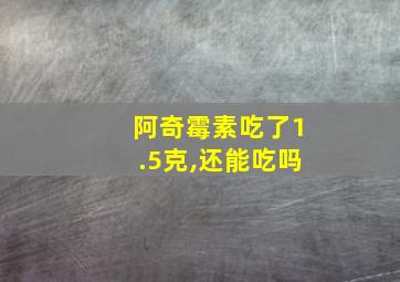 阿奇霉素吃了1.5克,还能吃吗