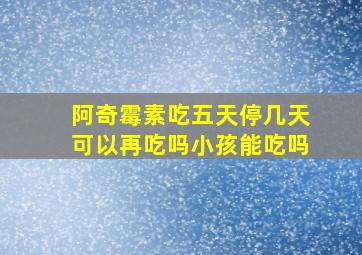 阿奇霉素吃五天停几天可以再吃吗小孩能吃吗