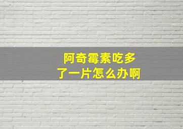 阿奇霉素吃多了一片怎么办啊