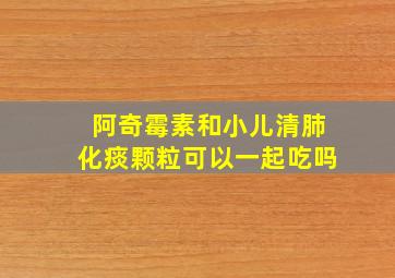 阿奇霉素和小儿清肺化痰颗粒可以一起吃吗