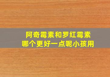 阿奇霉素和罗红霉素哪个更好一点呢小孩用