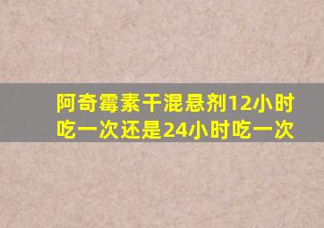 阿奇霉素干混悬剂12小时吃一次还是24小时吃一次