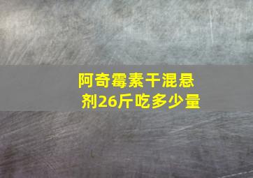 阿奇霉素干混悬剂26斤吃多少量