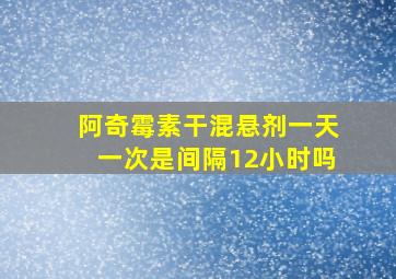 阿奇霉素干混悬剂一天一次是间隔12小时吗