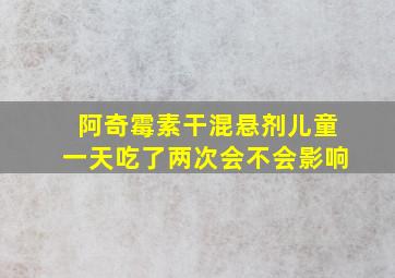 阿奇霉素干混悬剂儿童一天吃了两次会不会影响