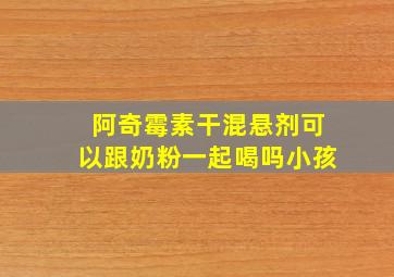 阿奇霉素干混悬剂可以跟奶粉一起喝吗小孩