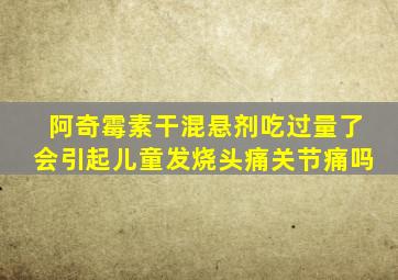 阿奇霉素干混悬剂吃过量了会引起儿童发烧头痛关节痛吗