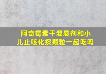 阿奇霉素干混悬剂和小儿止咳化痰颗粒一起吃吗