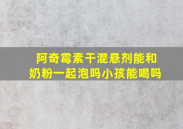 阿奇霉素干混悬剂能和奶粉一起泡吗小孩能喝吗