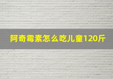 阿奇霉素怎么吃儿童120斤