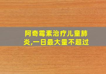 阿奇霉素治疗儿童肺炎,一日最大量不超过