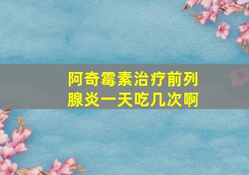 阿奇霉素治疗前列腺炎一天吃几次啊