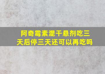 阿奇霉素混干悬剂吃三天后停三天还可以再吃吗