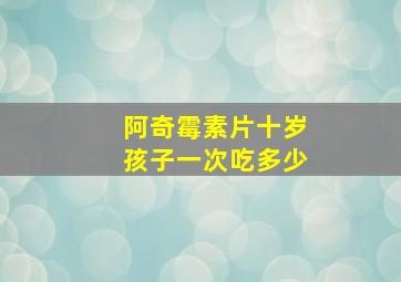 阿奇霉素片十岁孩子一次吃多少