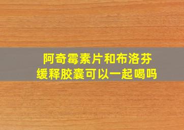 阿奇霉素片和布洛芬缓释胶囊可以一起喝吗