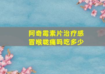 阿奇霉素片治疗感冒喉咙痛吗吃多少