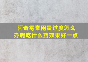 阿奇霉素用量过度怎么办呢吃什么药效果好一点