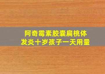 阿奇霉素胶囊扁桃体发炎十岁孩子一天用量