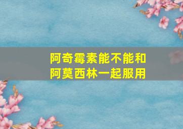 阿奇霉素能不能和阿莫西林一起服用