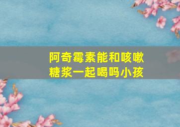 阿奇霉素能和咳嗽糖浆一起喝吗小孩