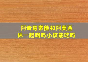 阿奇霉素能和阿莫西林一起喝吗小孩能吃吗