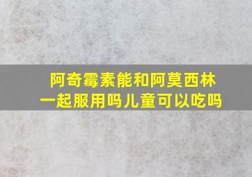 阿奇霉素能和阿莫西林一起服用吗儿童可以吃吗