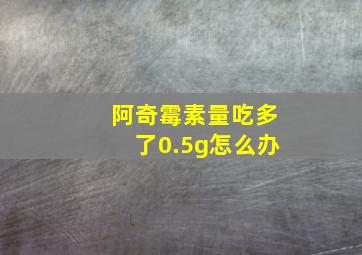 阿奇霉素量吃多了0.5g怎么办