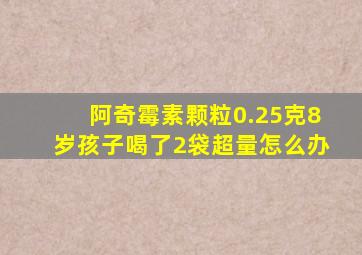 阿奇霉素颗粒0.25克8岁孩子喝了2袋超量怎么办