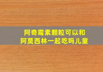 阿奇霉素颗粒可以和阿莫西林一起吃吗儿童