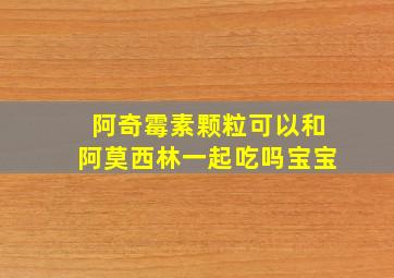 阿奇霉素颗粒可以和阿莫西林一起吃吗宝宝