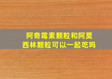 阿奇霉素颗粒和阿莫西林颗粒可以一起吃吗