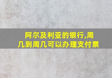 阿尔及利亚的银行,周几到周几可以办理支付票