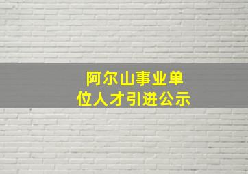 阿尔山事业单位人才引进公示