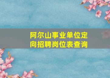 阿尔山事业单位定向招聘岗位表查询