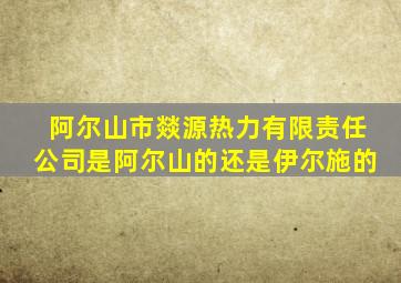 阿尔山市燚源热力有限责任公司是阿尔山的还是伊尔施的