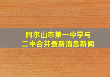 阿尔山市第一中学与二中合并最新消息新闻