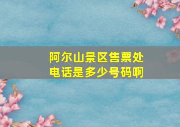 阿尔山景区售票处电话是多少号码啊