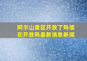 阿尔山景区开放了吗现在开放吗最新消息新闻