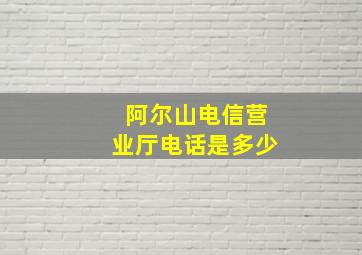 阿尔山电信营业厅电话是多少