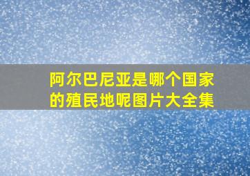 阿尔巴尼亚是哪个国家的殖民地呢图片大全集