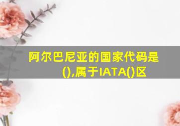 阿尔巴尼亚的国家代码是(),属于IATA()区