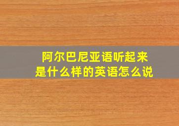 阿尔巴尼亚语听起来是什么样的英语怎么说