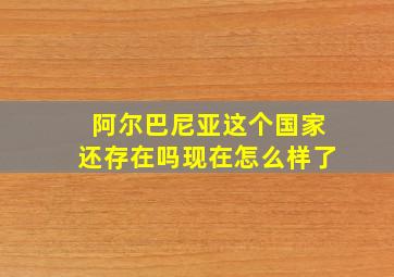 阿尔巴尼亚这个国家还存在吗现在怎么样了